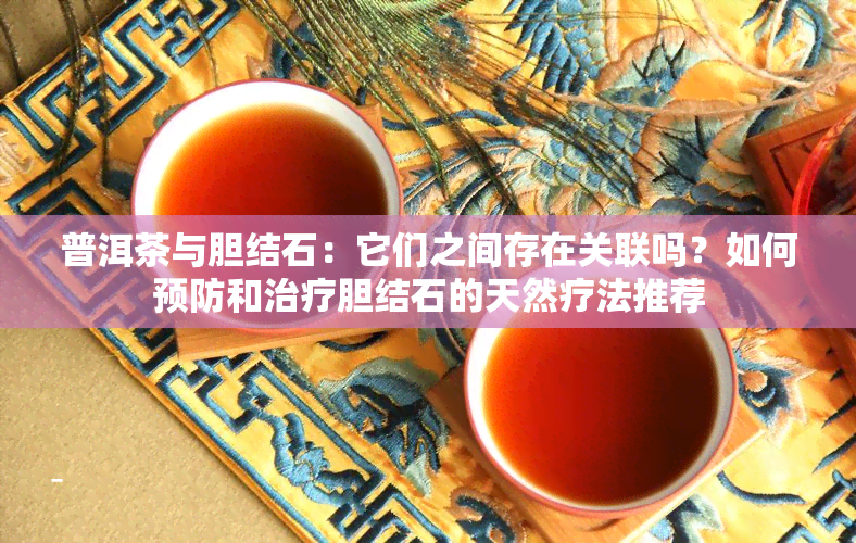 普洱茶与胆结石：它们之间存在关联吗？如何预防和治疗胆结石的天然疗法推荐