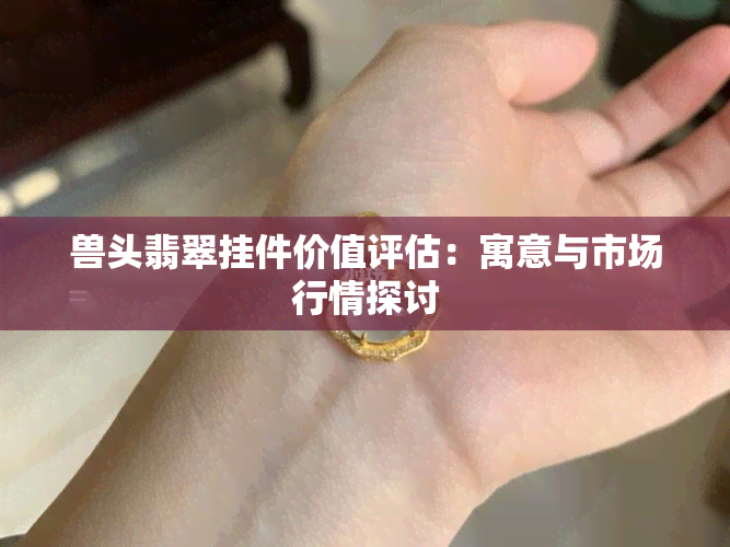 兽头翡翠挂件价值评估：寓意与市场行情探讨