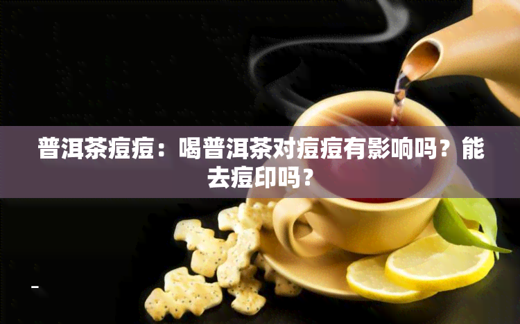 普洱茶痘痘：喝普洱茶对痘痘有影响吗？能去痘印吗？