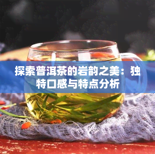 探索普洱茶的岩韵之美：独特口感与特点分析