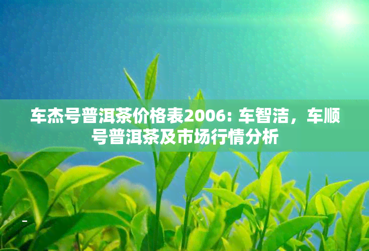 车杰号普洱茶价格表2006: 车智洁，车顺号普洱茶及市场行情分析