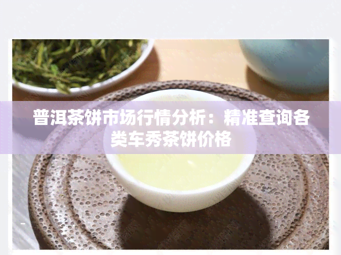 普洱茶饼市场行情分析：精准查询各类车秀茶饼价格