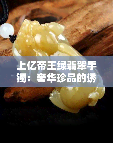 上亿帝王绿翡翠手镯：奢华珍品的诱惑与价值