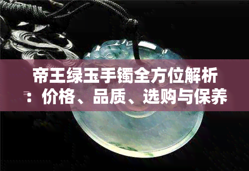 帝王绿玉手镯全方位解析：价格、品质、选购与保养知识一应俱全