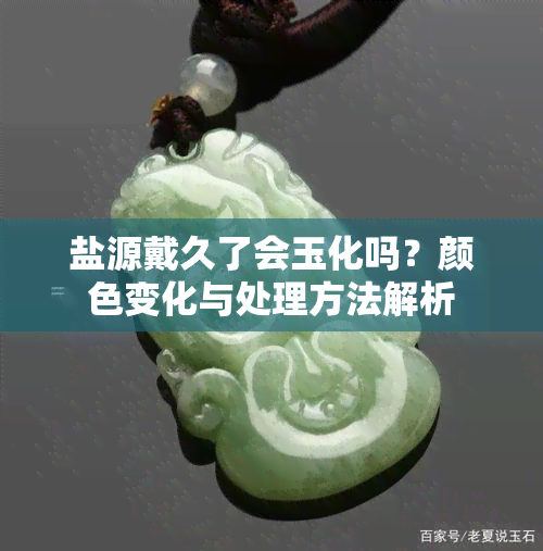 盐源戴久了会玉化吗？颜色变化与处理方法解析