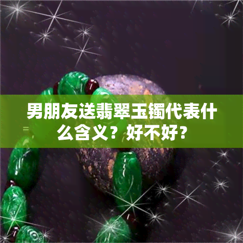 男朋友送翡翠玉镯代表什么含义？好不好？