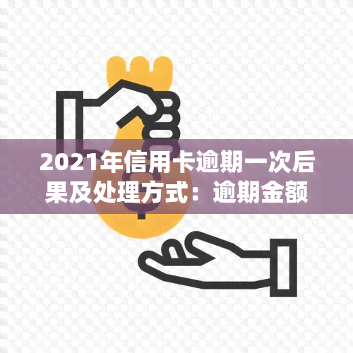 2021年信用卡逾期一次后果及处理方式：逾期金额、总额统计详解