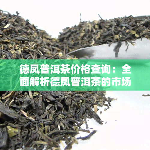 德凤普洱茶价格查询：全面解析德凤普洱茶的市场行情、品质与价格之间的关系