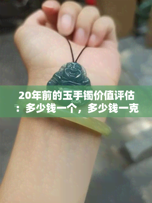 20年前的玉手镯价值评估：多少钱一个，多少钱一克，现在值多少？