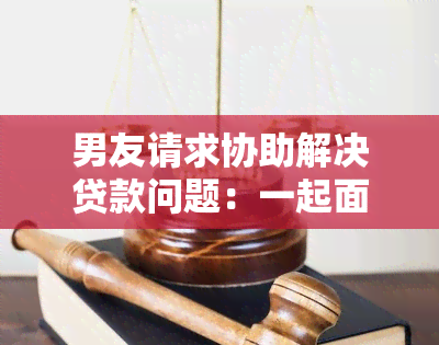 男友请求协助解决贷款问题：一起面对经济压力