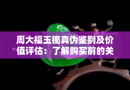 周大福玉镯真伪鉴别及价值评估：了解购买前的关键因素