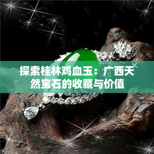 探索桂林鸡血玉：广西天然宝石的收藏与价值