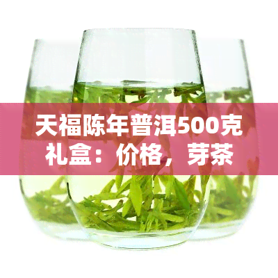 天福陈年普洱500克礼盒：价格，芽茶，茗茶陈年普洱，茗茶陈年普洱芽茶