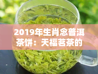 2019年生肖念普洱茶饼：天福茗茶的独特韵味与收藏价值