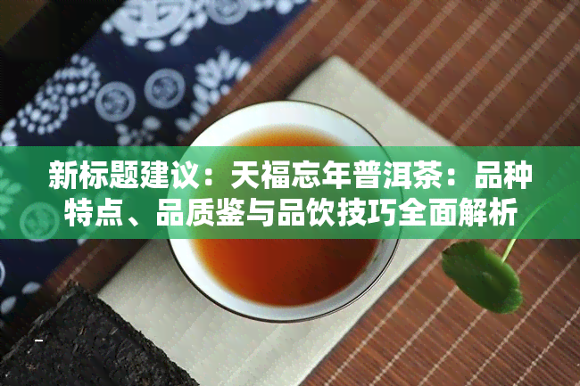 新标题建议：天福忘年普洱茶：品种特点、品质鉴与品饮技巧全面解析