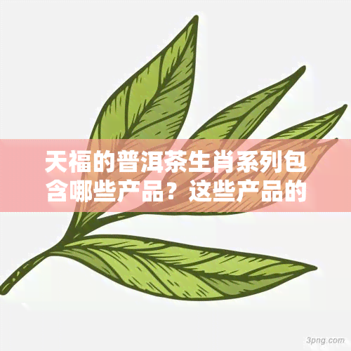 天福的普洱茶生肖系列包含哪些产品？这些产品的品质如何？