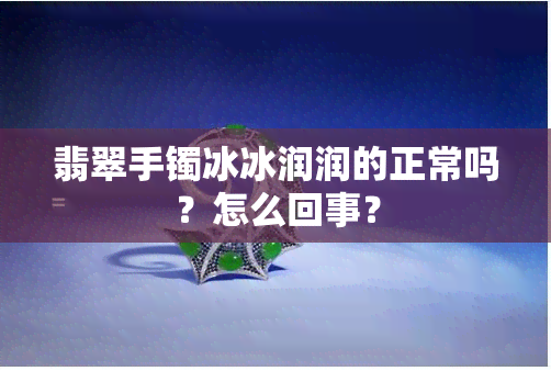 翡翠手镯冰冰润润的正常吗？怎么回事？