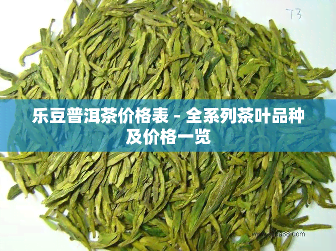 乐豆普洱茶价格表 - 全系列茶叶品种及价格一览