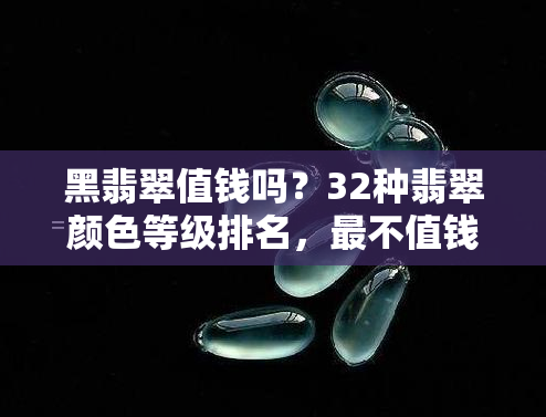 黑翡翠值钱吗？32种翡翠颜色等级排名，最不值钱的翡翠颜色揭秘及鉴别方法