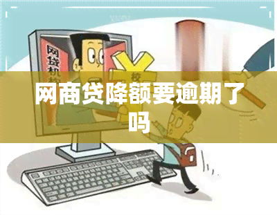 网商贷降额要逾期了吗