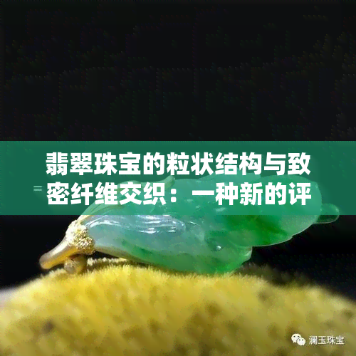 翡翠珠宝的粒状结构与致密纤维交织：一种新的评估标准和证书解释