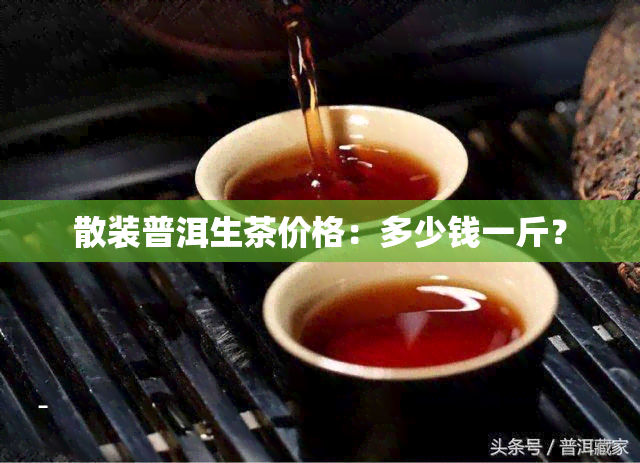 散装普洱生茶价格：多少钱一斤？