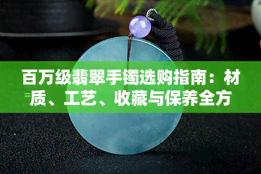 百万级翡翠手镯选购指南：材质、工艺、收藏与保养全方位解析