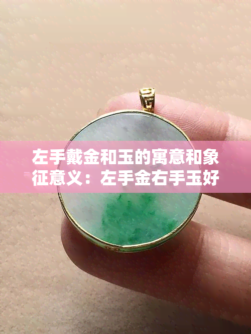 左手戴金和玉的寓意和象征意义：左手金右手玉好吗？