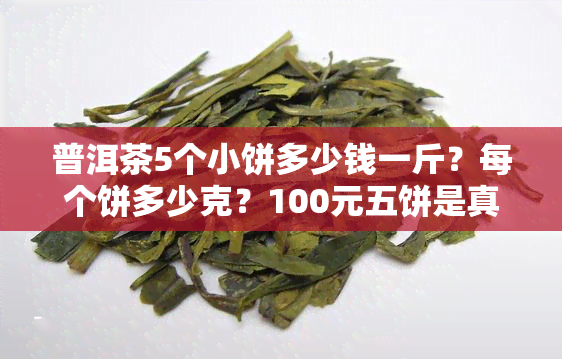 普洱茶5个小饼多少钱一斤？每个饼多少克？100元五饼是真的吗？