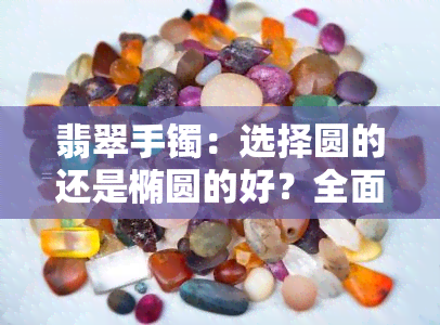 翡翠手镯：选择圆的还是椭圆的好？全面比较与推荐