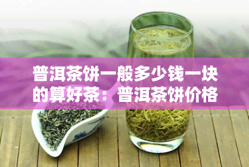 普洱茶饼一般多少钱一块的算好茶：普洱茶饼价格、一饼多少元、一斤多少元