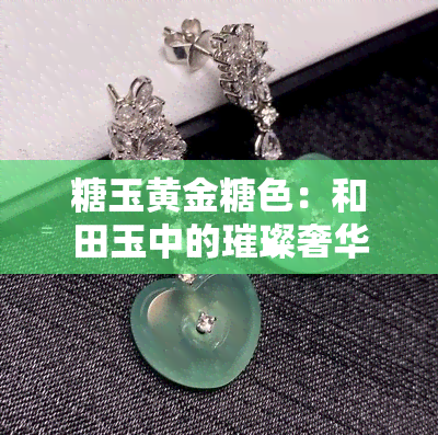 糖玉黄金糖色：和田玉中的璀璨奢华