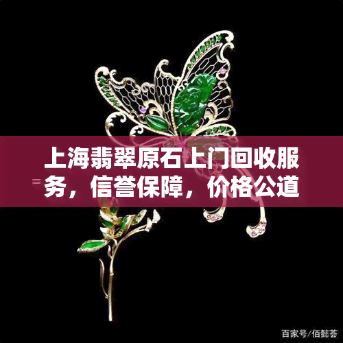 上海翡翠原石上门回收服务，信誉保障，价格公道