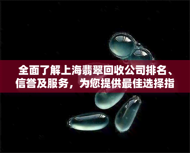 全面了解上海翡翠回收公司排名、信誉及服务，为您提供更佳选择指南