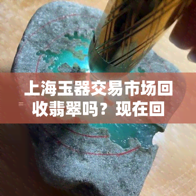 上海玉器交易市场回收翡翠吗？现在回收价格是多少？地址在哪里？