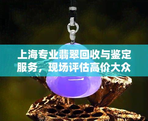 上海专业翡翠回收与鉴定服务，现场评估高价大众便民选择