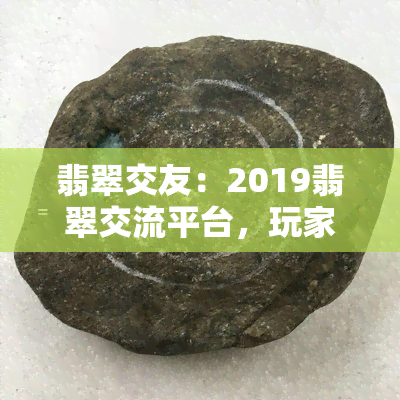 翡翠交友：2019翡翠交流平台，玩家互动畅谈，共享翡翠心得。