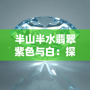 半山半水翡翠紫色与白：探索自然之美与宁静之境的完美结合