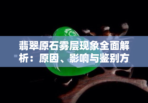 翡翠原石雾层现象全面解析：原因、影响与鉴别方法，你想知道的都在这里！