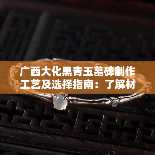 广西大化黑青玉墓碑制作工艺及选择指南：了解材料、款式与设计