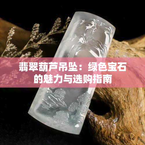 翡翠葫芦吊坠：绿色宝石的魅力与选购指南