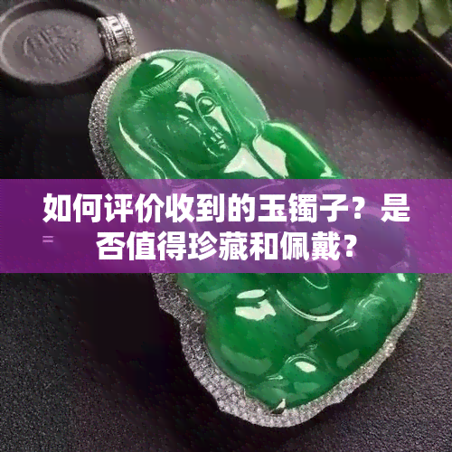 如何评价收到的玉镯子？是否值得珍藏和佩戴？