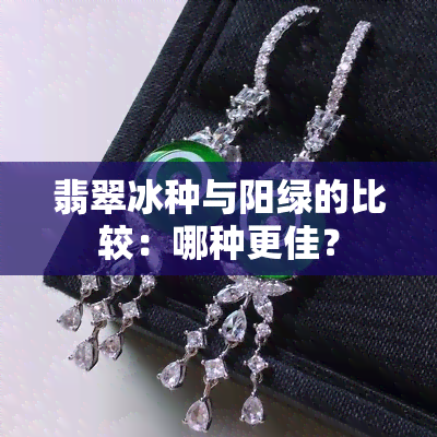 翡翠冰种与阳绿的比较：哪种更佳？