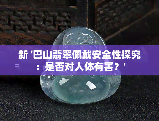 新 '巴山翡翠佩戴安全性探究：是否对人体有害？'