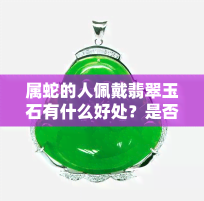 属蛇的人佩戴翡翠玉石有什么好处？是否适合戴玉镯？