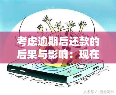 考虑逾期后还款的后果与影响：现在是否还有用？