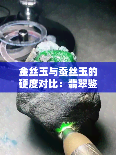 金丝玉与蚕丝玉的硬度对比：翡翠鉴赏新手必知的区别