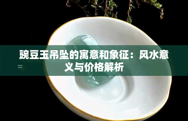 豌豆玉吊坠的寓意和象征：风水意义与价格解析