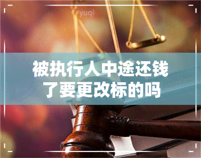 被执行人中途还钱了要更改标的吗