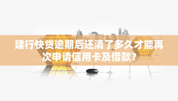 建行快贷逾期后还清了多久才能再次申请信用卡及借款？